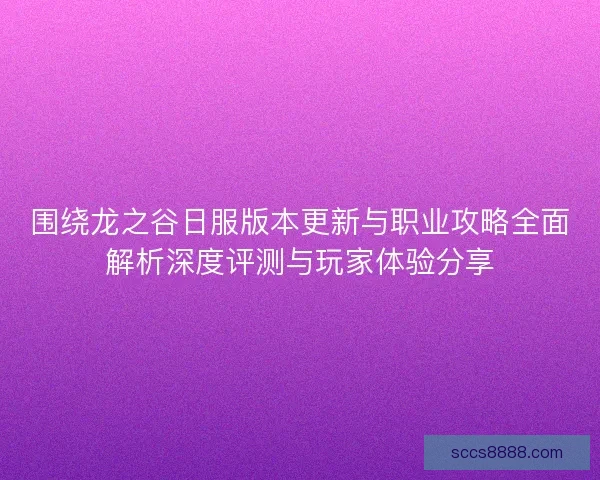 围绕龙之谷日服版本更新与职业攻略全面解析深度评测与玩家体验分享
