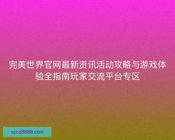 完美世界官网最新资讯活动攻略与游戏体验全指南玩家交流平台专区
