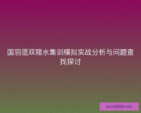 国羽混双陵水集训模拟实战分析与问题查找探讨