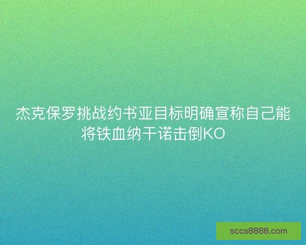 杰克保罗挑战约书亚目标明确宣称自己能将铁血纳干诺击倒KO 杰克保罗挑战约书亚目标明确宣称自己能将铁血纳干诺击倒KO