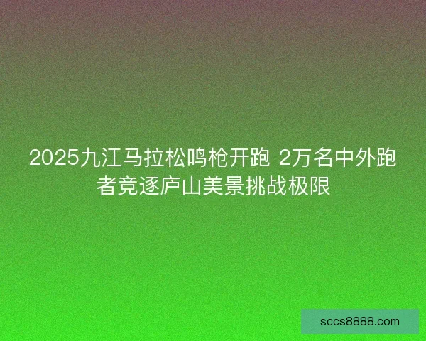 2025九江马拉松鸣枪开跑 2万名中外跑者竞逐庐山美景挑战极限