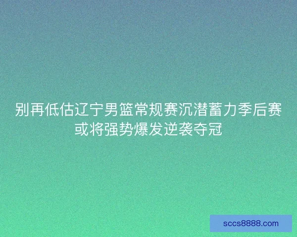别再低估辽宁男篮常规赛沉潜蓄力季后赛或将强势爆发逆袭夺冠