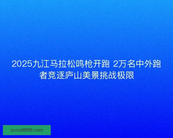 2025九江马拉松鸣枪开跑 2万名中外跑者竞逐庐山美景挑战极限