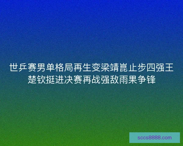 世乒赛男单格局再生变梁靖崑止步四强王楚钦挺进决赛再战强敌雨果争锋 世乒赛男单格局再生变梁靖崑止步四强王楚钦挺进决赛再战强敌雨果争锋