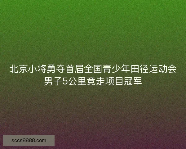 北京小将勇夺首届全国青少年田径运动会男子5公里竞走项目冠军