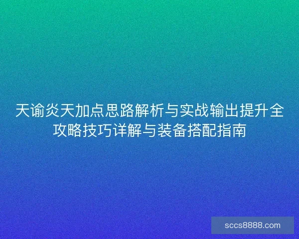 天谕炎天加点思路解析与实战输出提升全攻略技巧详解与装备搭配指南