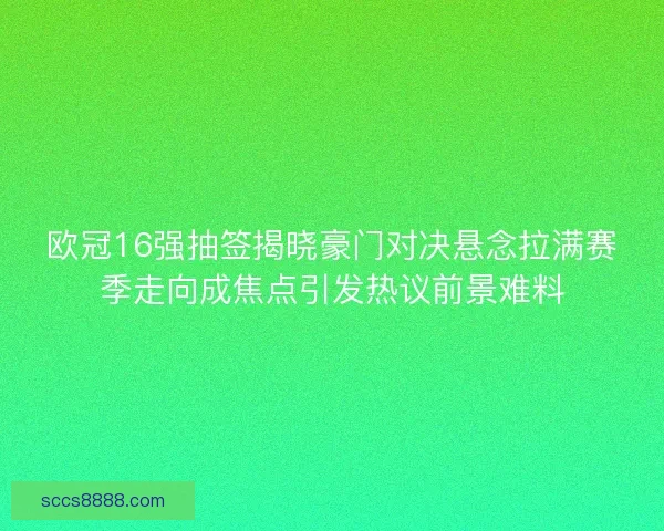 欧冠16强抽签揭晓豪门对决悬念拉满赛季走向成焦点引发热议前景难料