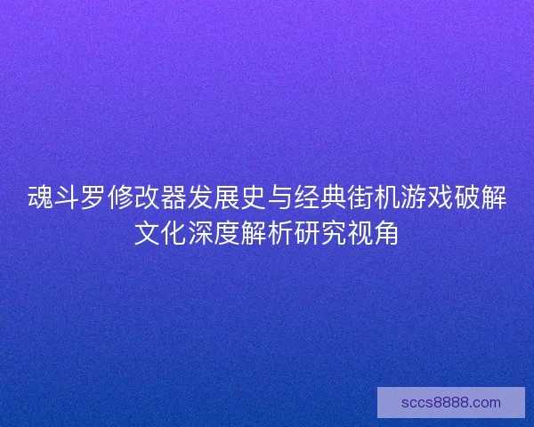 魂斗罗修改器发展史与经典街机游戏破解文化深度解析研究视角