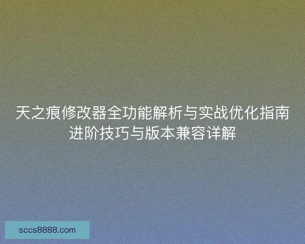 天之痕修改器全功能解析与实战优化指南进阶技巧与版本兼容详解