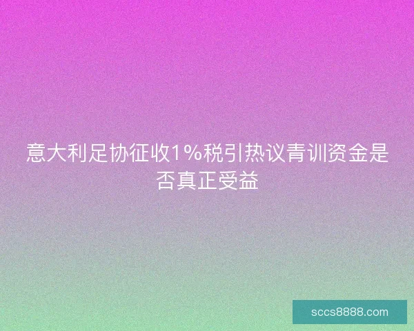 意大利足协征收1%税引热议青训资金是否真正受益