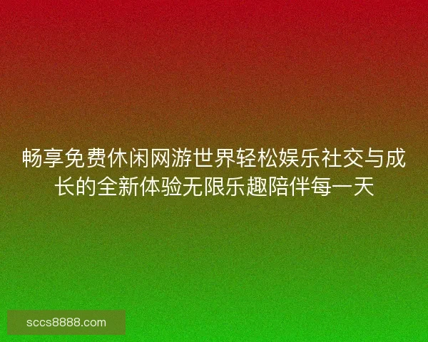 畅享免费休闲网游世界轻松娱乐社交与成长的全新体验无限乐趣陪伴每一天