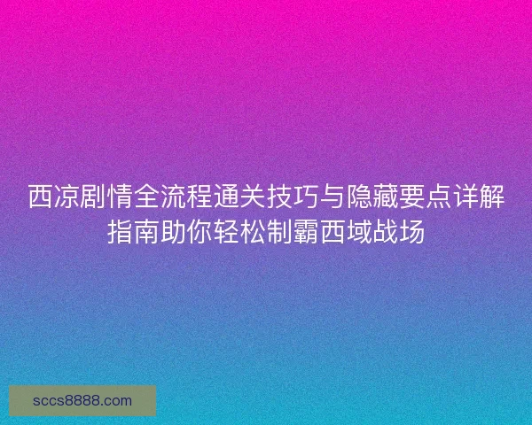 西凉剧情全流程通关技巧与隐藏要点详解指南助你轻松制霸西域战场