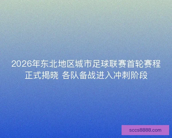 2026年东北地区城市足球联赛首轮赛程正式揭晓 各队备战进入冲刺阶段