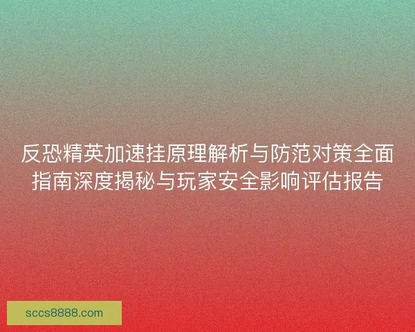 反恐精英加速挂原理解析与防范对策全面指南深度揭秘与玩家安全影响评估报告