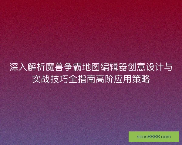深入解析魔兽争霸地图编辑器创意设计与实战技巧全指南高阶应用策略