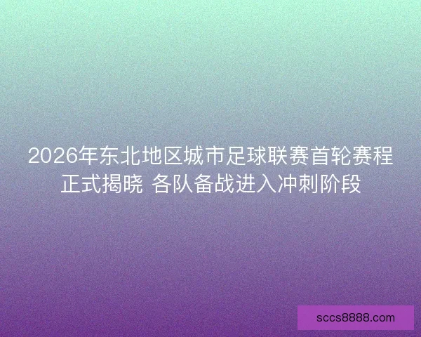 2026年东北地区城市足球联赛首轮赛程正式揭晓 各队备战进入冲刺阶段