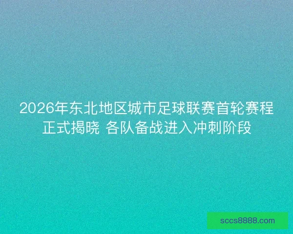 2026年东北地区城市足球联赛首轮赛程正式揭晓 各队备战进入冲刺阶段