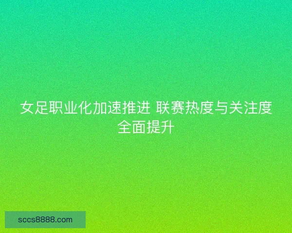 女足职业化加速推进 联赛热度与关注度全面提升