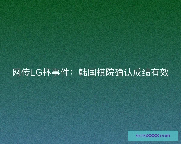 网传LG杯事件：韩国棋院确认成绩有效